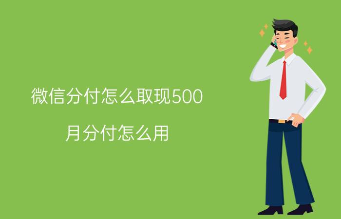 微信分付怎么取现500 月分付怎么用？